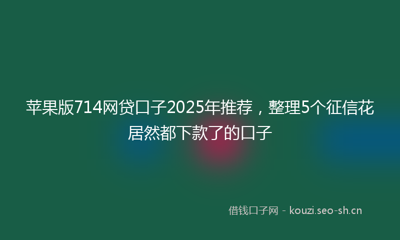 苹果版714网贷口子2025年推荐，整理5个征信花居然都下款了的口子