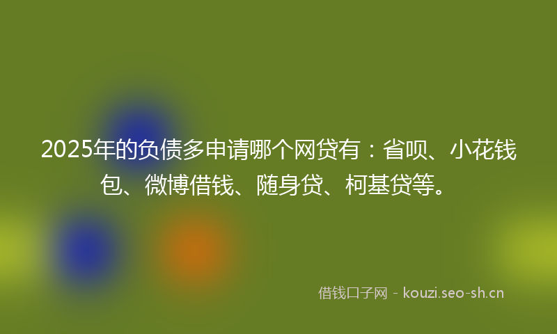 2025年的负债多申请哪个网贷有：省呗、小花钱包、微博借钱、随身贷、柯基贷等。