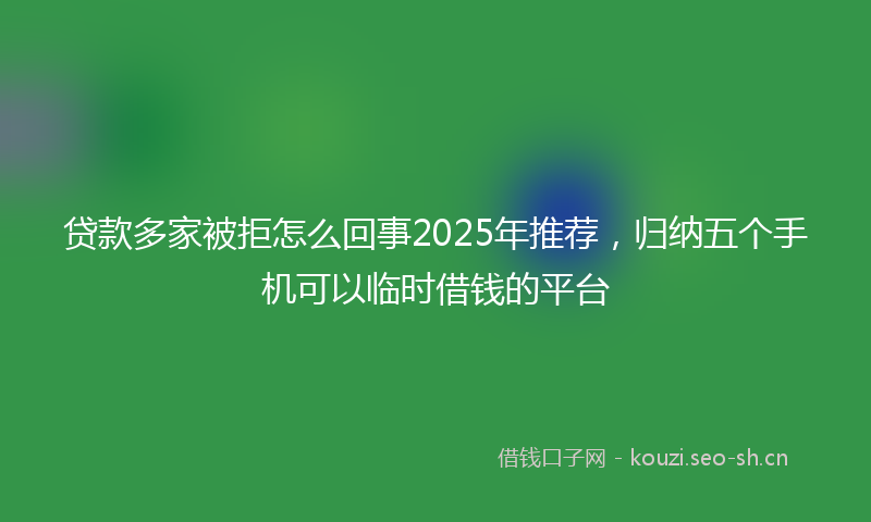 贷款多家被拒怎么回事2025年推荐，归纳五个手机可以临时借钱的平台