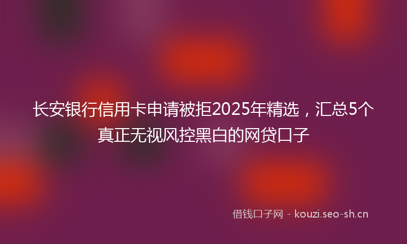 长安银行信用卡申请被拒2025年精选，汇总5个真正无视风控黑白的网贷口子