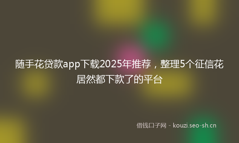 随手花贷款app下载2025年推荐，整理5个征信花居然都下款了的平台