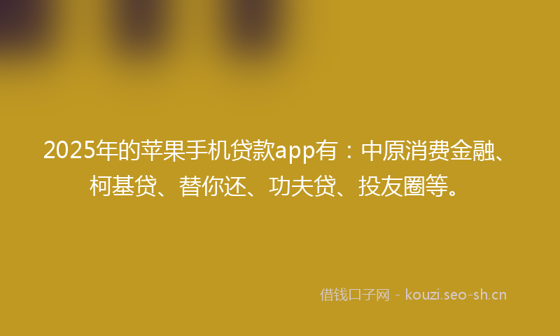 2025年的苹果手机贷款app有：中原消费金融、柯基贷、替你还、功夫贷、投友圈等。