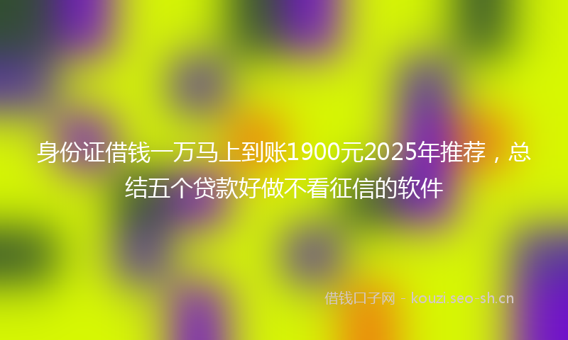 身份证借钱一万马上到账1900元2025年推荐，总结五个贷款好做不看征信的软件
