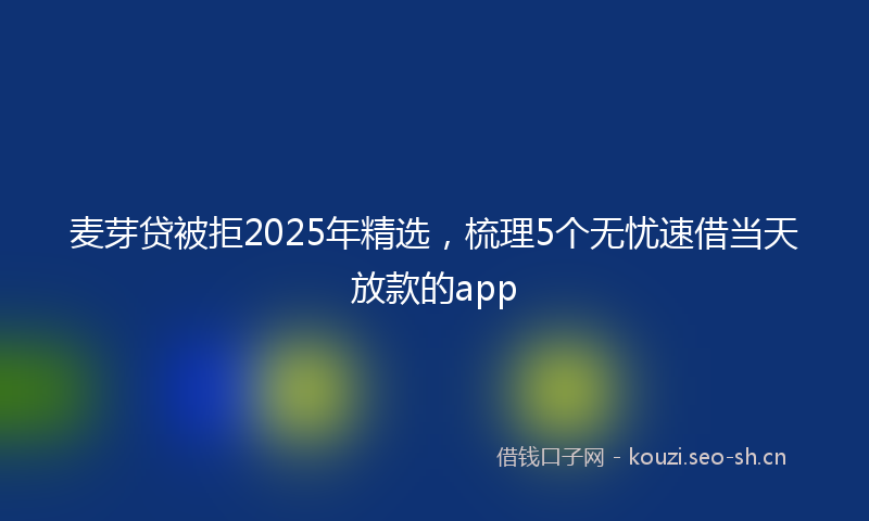 麦芽贷被拒2025年精选，梳理5个无忧速借当天放款的app