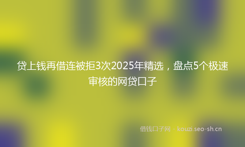 贷上钱再借连被拒3次2025年精选，盘点5个极速审核的网贷口子