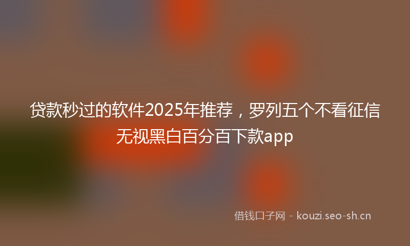 贷款秒过的软件2025年推荐，罗列五个不看征信无视黑白百分百下款app