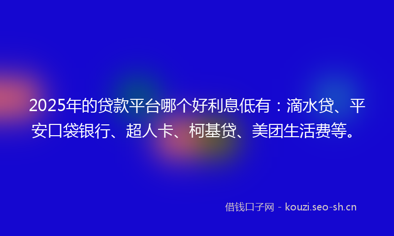 2025年的贷款平台哪个好利息低有：滴水贷、平安口袋银行、超人卡、柯基贷、美团生活费等。
