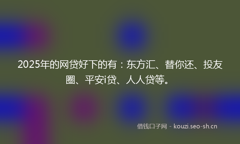 2025年的网贷好下的有：东方汇、替你还、投友圈、平安i贷、人人贷等。