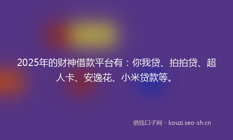 2025年的财神借款平台有：你我贷、拍拍贷、超人卡、安逸花、小米贷款等。