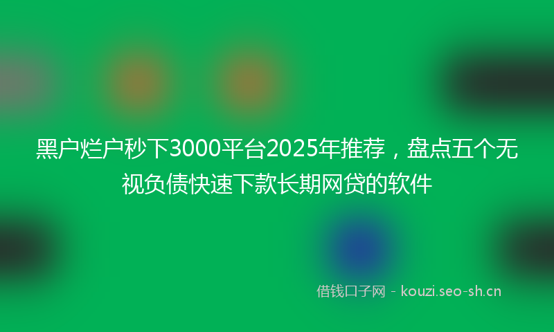 黑户烂户秒下3000平台2025年推荐，盘点五个无视负债快速下款长期网贷的软件