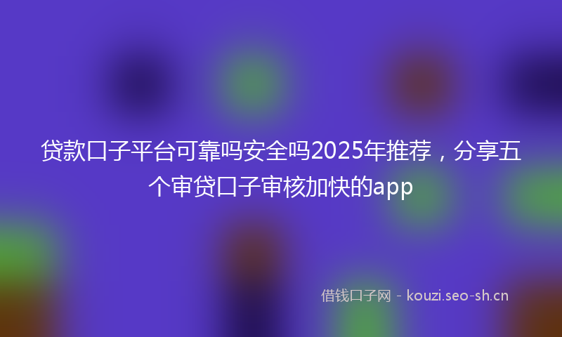 贷款口子平台可靠吗安全吗2025年推荐，分享五个审贷口子审核加快的app