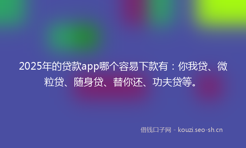 2025年的贷款app哪个容易下款有：你我贷、微粒贷、随身贷、替你还、功夫贷等。
