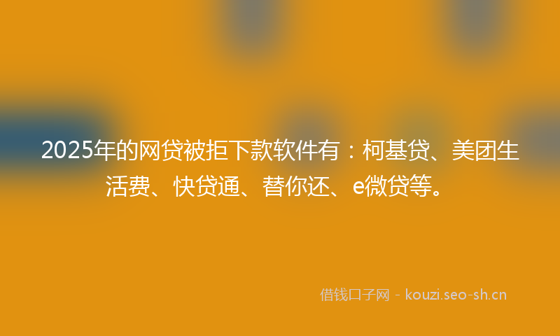 2025年的网贷被拒下款软件有：柯基贷、美团生活费、快贷通、替你还、e微贷等。