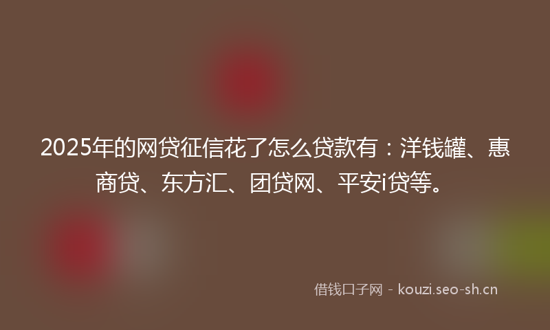 2025年的网贷征信花了怎么贷款有：洋钱罐、惠商贷、东方汇、团贷网、平安i贷等。
