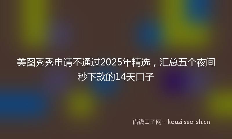 美图秀秀申请不通过2025年精选，汇总五个夜间秒下款的14天口子