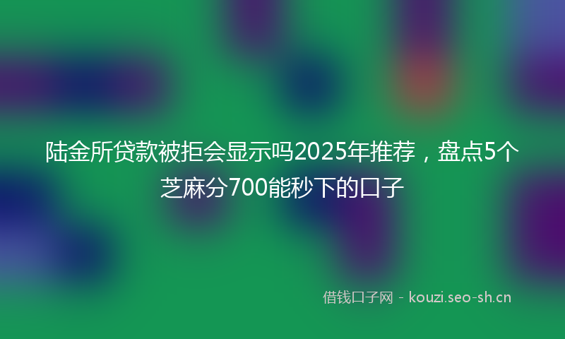 陆金所贷款被拒会显示吗2025年推荐，盘点5个芝麻分700能秒下的口子