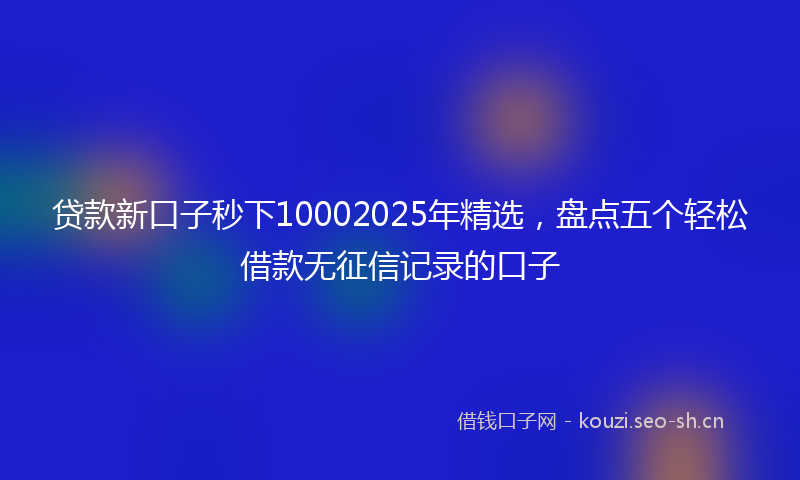 贷款新口子秒下10002025年精选，盘点五个轻松借款无征信记录的口子