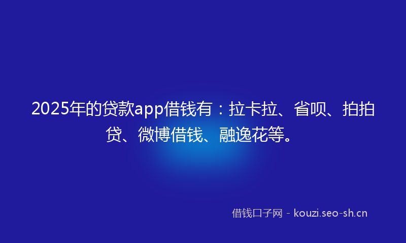 2025年的贷款app借钱有：拉卡拉、省呗、拍拍贷、微博借钱、融逸花等。