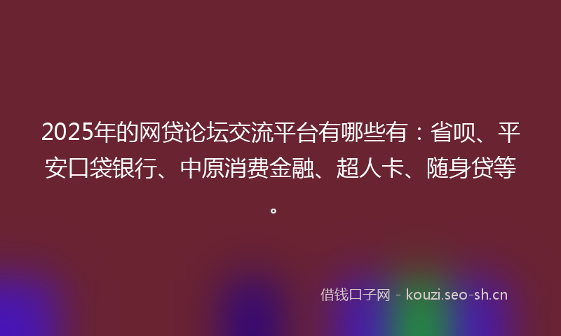 2025年的网贷论坛交流平台有哪些有：省呗、平安口袋银行、中原消费金融、超人卡、随身贷等。