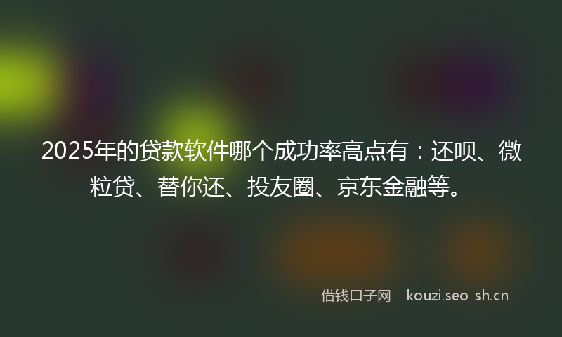 2025年的贷款软件哪个成功率高点有：还呗、微粒贷、替你还、投友圈、京东金融等。
