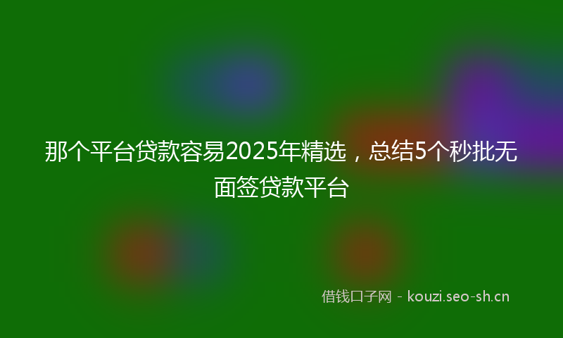 那个平台贷款容易2025年精选，总结5个秒批无面签贷款平台