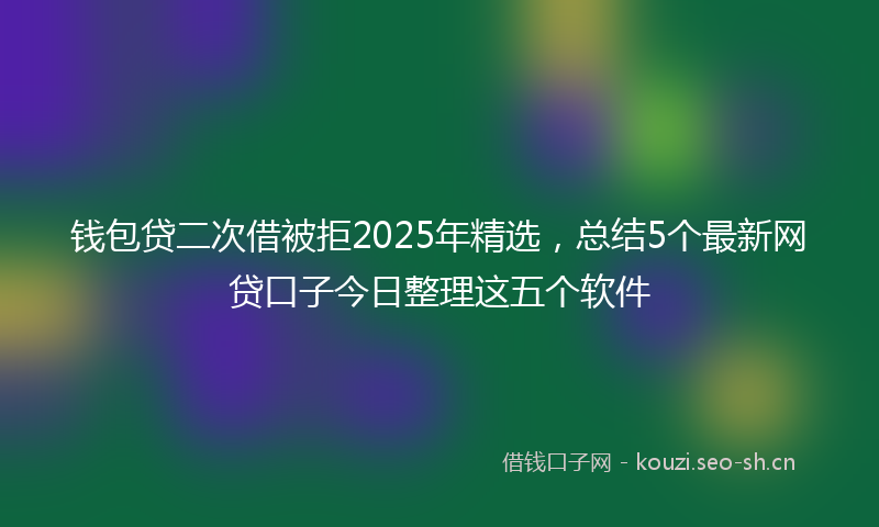 钱包贷二次借被拒2025年精选，总结5个最新网贷口子今日整理这五个软件