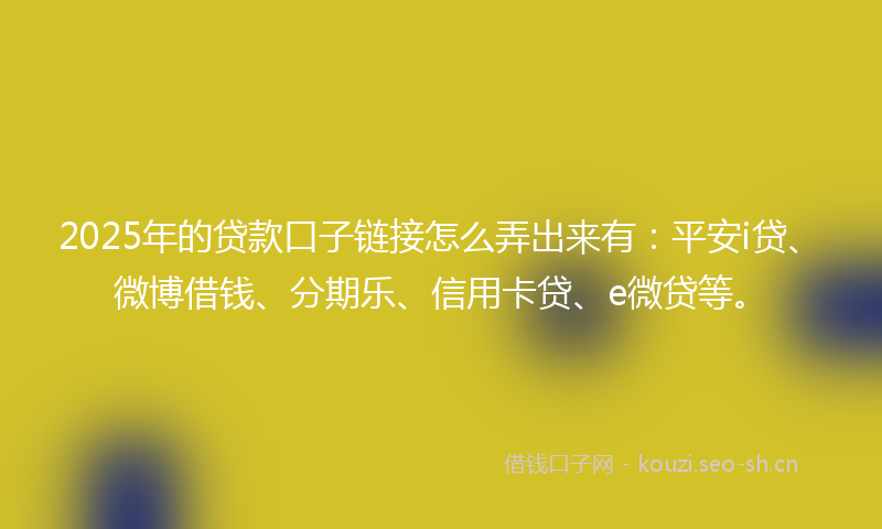2025年的贷款口子链接怎么弄出来有：平安i贷、微博借钱、分期乐、信用卡贷、e微贷等。