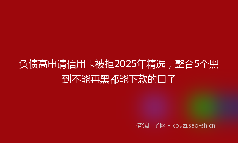 负债高申请信用卡被拒2025年精选，整合5个黑到不能再黑都能下款的口子
