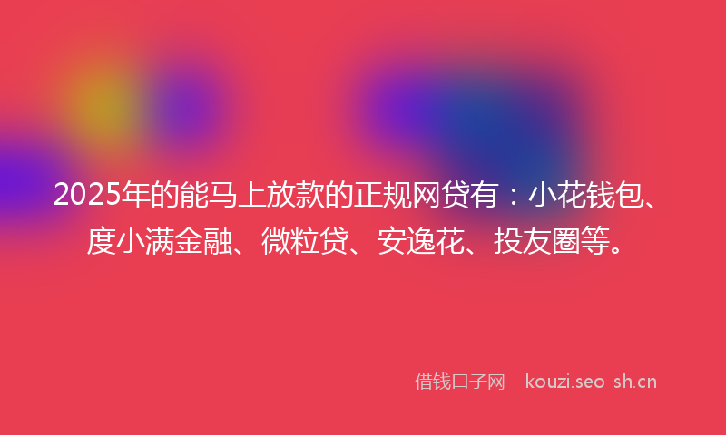 2025年的能马上放款的正规网贷有：小花钱包、度小满金融、微粒贷、安逸花、投友圈等。