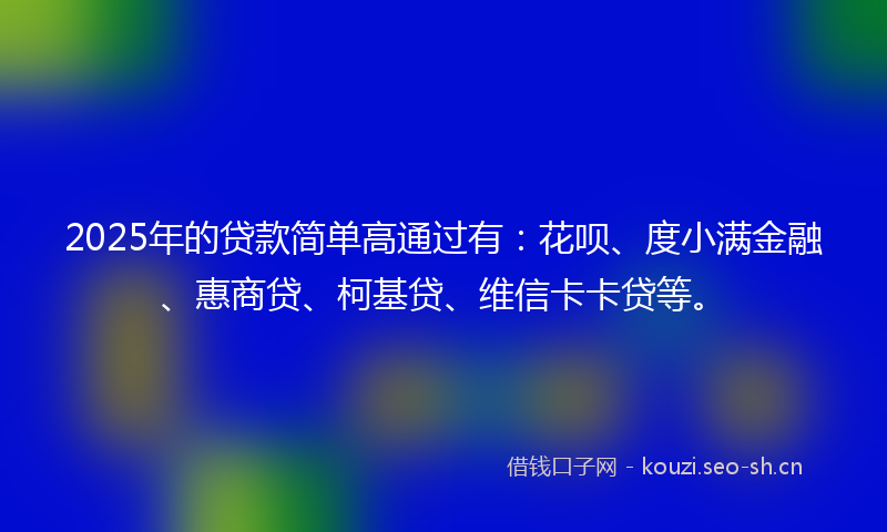 2025年的贷款简单高通过有：花呗、度小满金融、惠商贷、柯基贷、维信卡卡贷等。