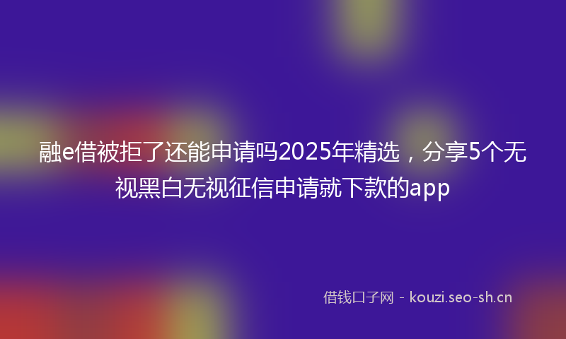 融e借被拒了还能申请吗2025年精选，分享5个无视黑白无视征信申请就下款的app