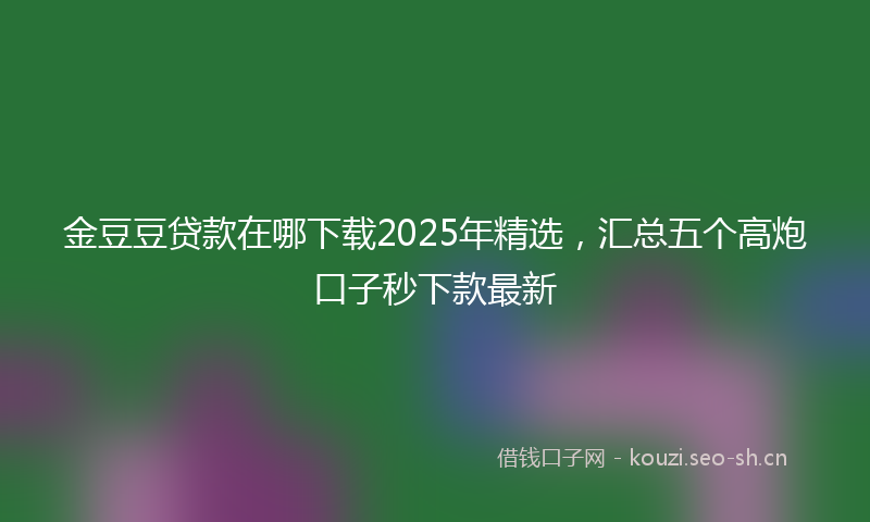 金豆豆贷款在哪下载2025年精选，汇总五个高炮口子秒下款最新