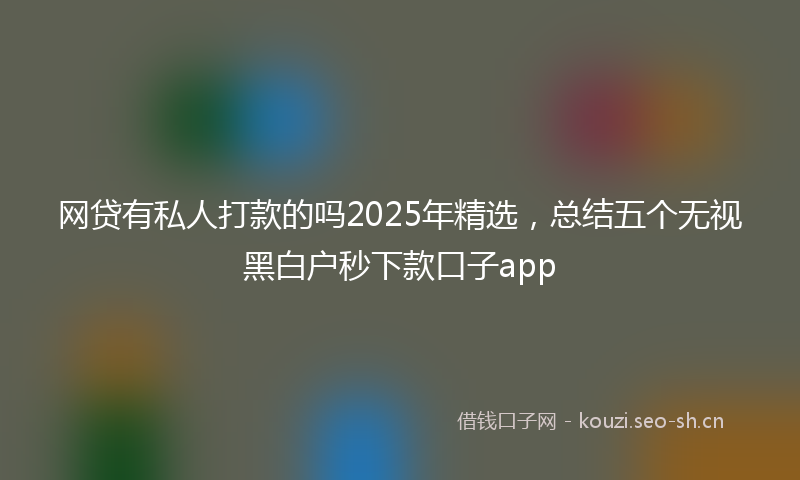 网贷有私人打款的吗2025年精选，总结五个无视黑白户秒下款口子app
