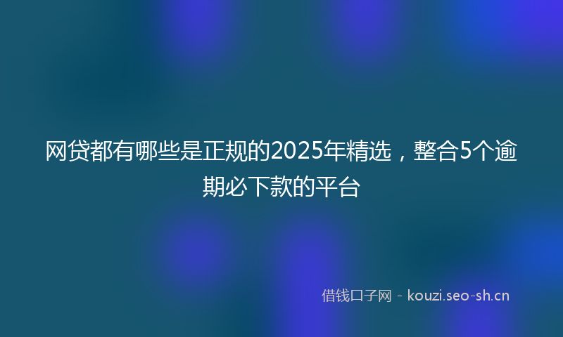网贷都有哪些是正规的2025年精选，整合5个逾期必下款的平台