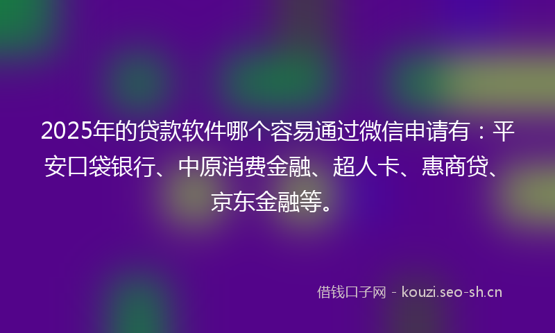 2025年的贷款软件哪个容易通过微信申请有：平安口袋银行、中原消费金融、超人卡、惠商贷、京东金融等。