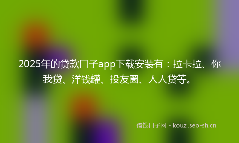 2025年的贷款口子app下载安装有：拉卡拉、你我贷、洋钱罐、投友圈、人人贷等。
