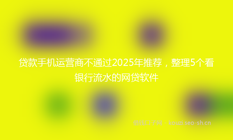 贷款手机运营商不通过2025年推荐，整理5个看银行流水的网贷软件