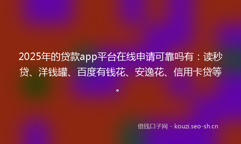 2025年的贷款app平台在线申请可靠吗有：读秒贷、洋钱罐、百度有钱花、安逸花、信用卡贷等。
