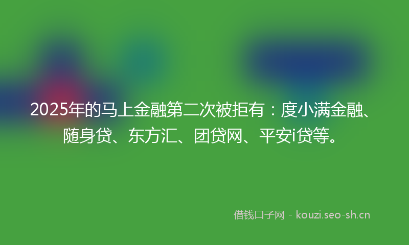2025年的马上金融第二次被拒有：度小满金融、随身贷、东方汇、团贷网、平安i贷等。