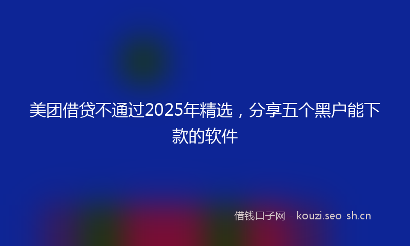 美团借贷不通过2025年精选，分享五个黑户能下款的软件