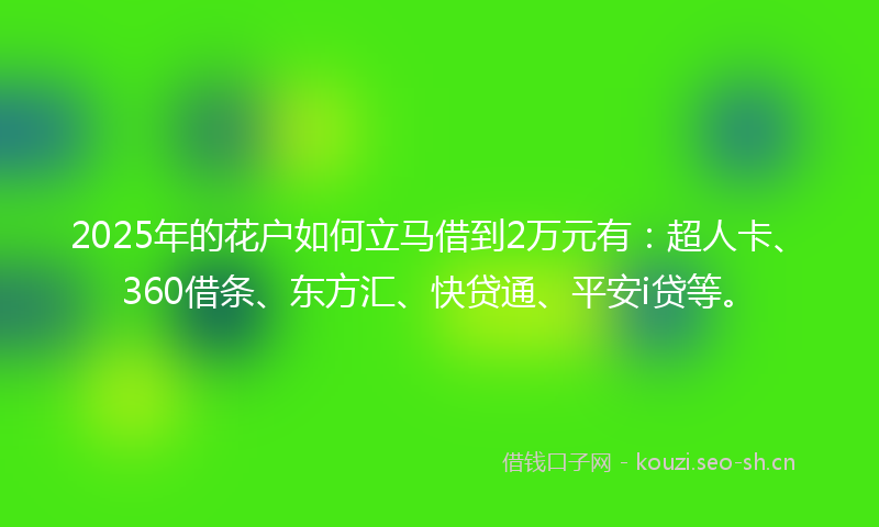2025年的花户如何立马借到2万元有：超人卡、360借条、东方汇、快贷通、平安i贷等。