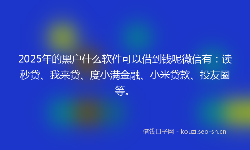 2025年的黑户什么软件可以借到钱呢微信有：读秒贷、我来贷、度小满金融、小米贷款、投友圈等。