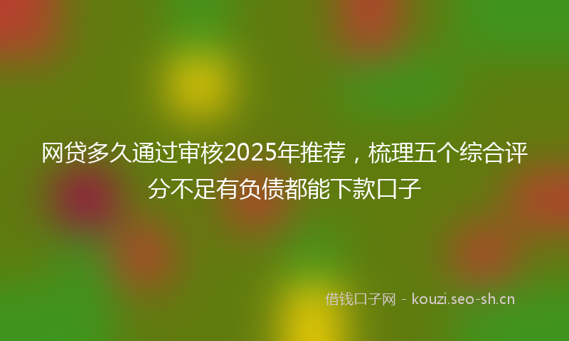 网贷多久通过审核2025年推荐，梳理五个综合评分不足有负债都能下款口子