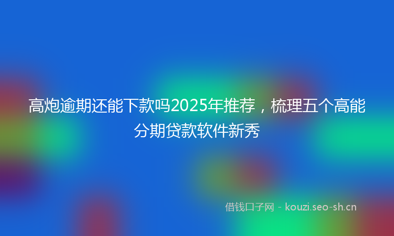 高炮逾期还能下款吗2025年推荐，梳理五个高能分期贷款软件新秀