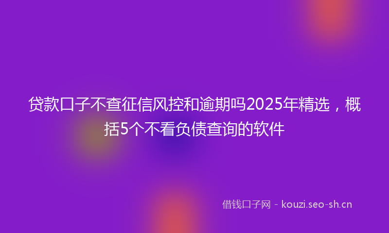 贷款口子不查征信风控和逾期吗2025年精选，概括5个不看负债查询的软件