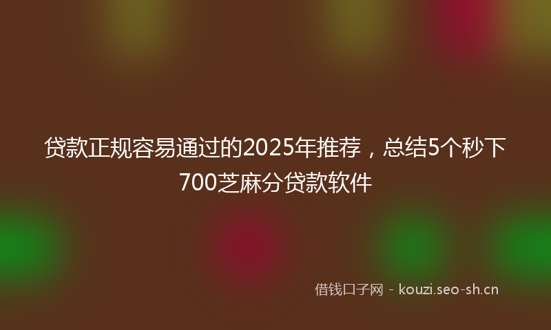 贷款正规容易通过的2025年推荐，总结5个秒下700芝麻分贷款软件