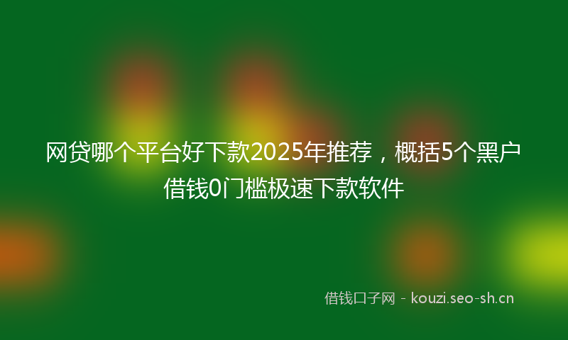 网贷哪个平台好下款2025年推荐，概括5个黑户借钱0门槛极速下款软件