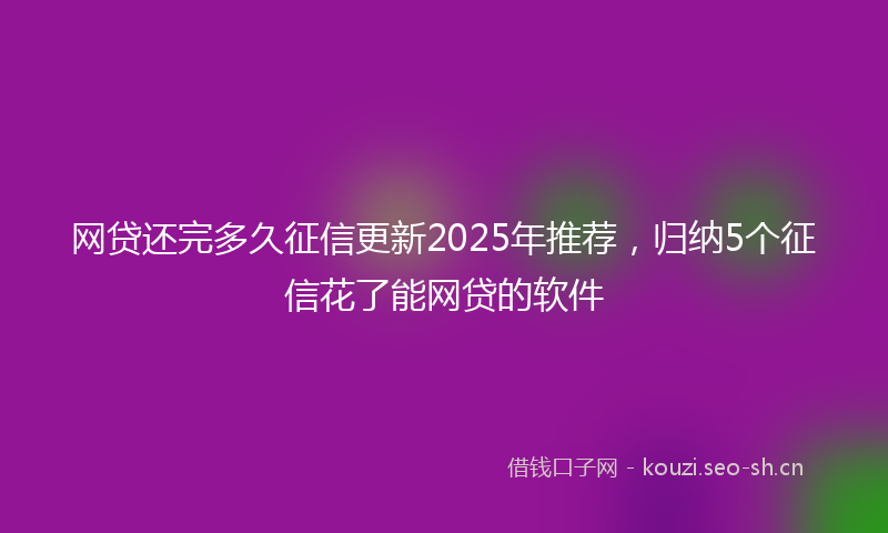 网贷还完多久征信更新2025年推荐，归纳5个征信花了能网贷的软件