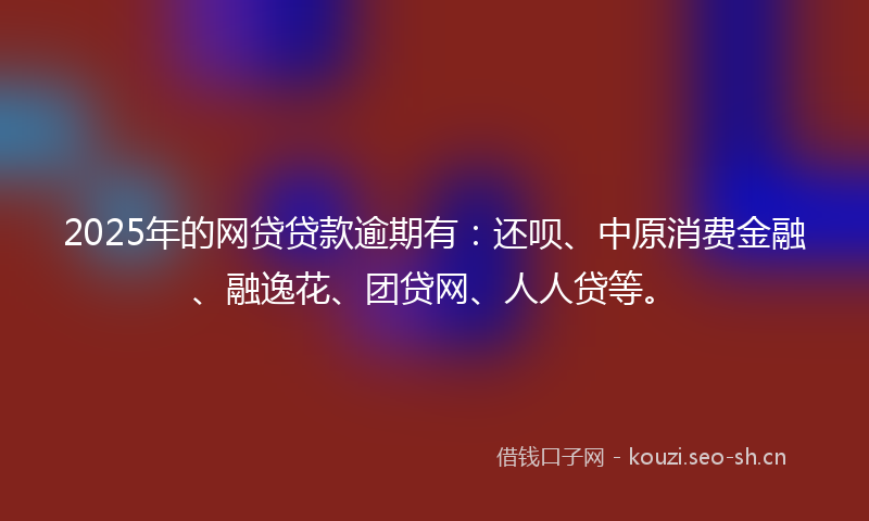 2025年的网贷贷款逾期有：还呗、中原消费金融、融逸花、团贷网、人人贷等。