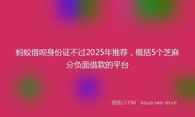 蚂蚁借呗身份证不过2025年推荐，概括5个芝麻分负面借款的平台